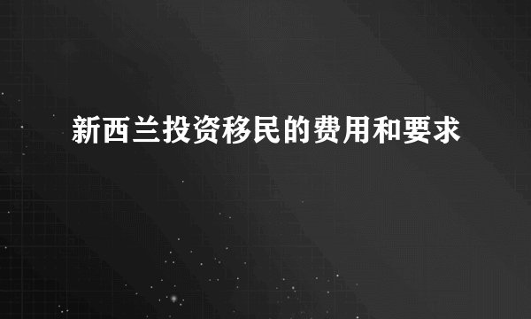 新西兰投资移民的费用和要求