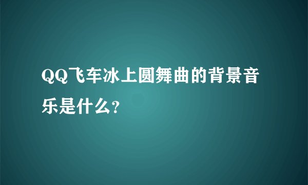 QQ飞车冰上圆舞曲的背景音乐是什么？
