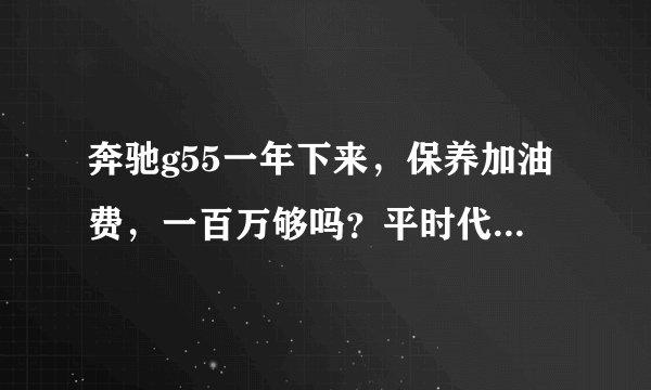 奔驰g55一年下来，保养加油费，一百万够吗？平时代步也使用。