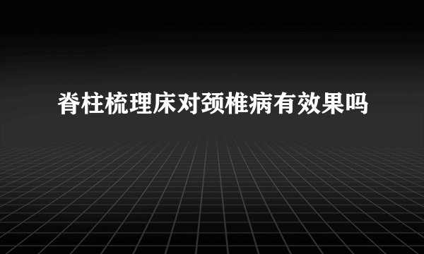 脊柱梳理床对颈椎病有效果吗
