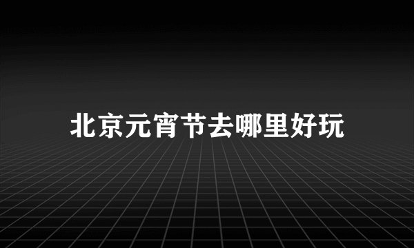 北京元宵节去哪里好玩