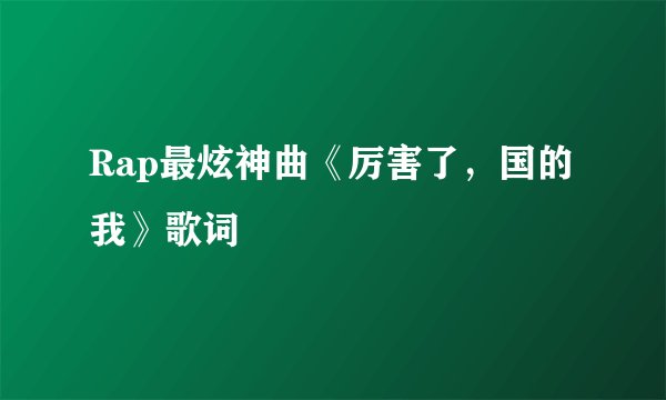 Rap最炫神曲《厉害了,国的我》歌词