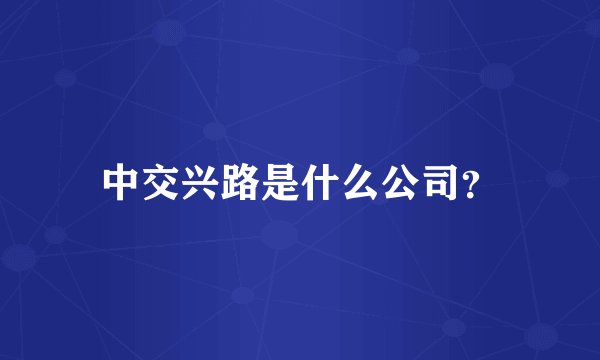 中交兴路是什么公司?