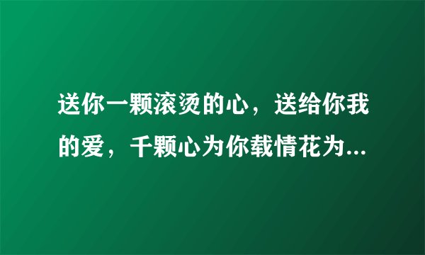 送你一颗滚烫的心，送给你我的爱，千颗心为你载情花为你开。。。。这是什么歌的歌词啊？？谁能告诉我