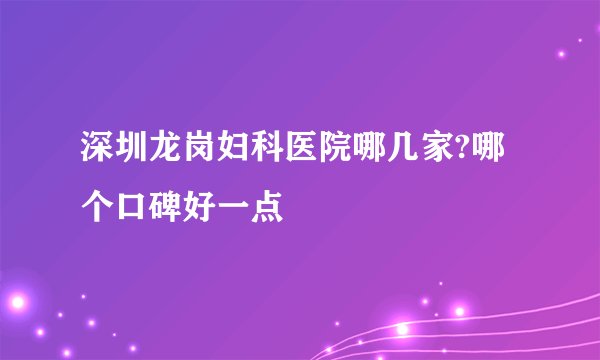 深圳龙岗妇科医院哪几家?哪个口碑好一点