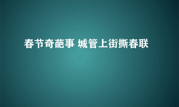 春节奇葩事 城管上街撕春联