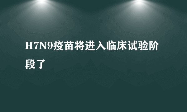 H7N9疫苗将进入临床试验阶段了