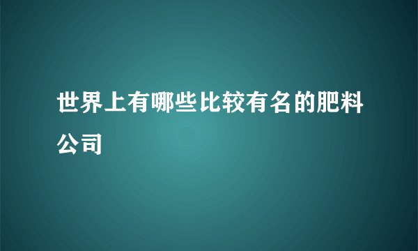世界上有哪些比较有名的肥料公司