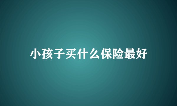 小孩子买什么保险最好