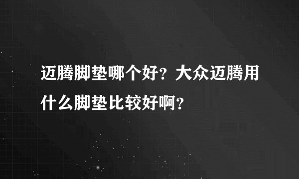 迈腾脚垫哪个好？大众迈腾用什么脚垫比较好啊？