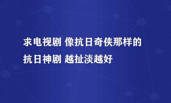 求电视剧 像抗日奇侠那样的抗日神剧 越扯淡越好