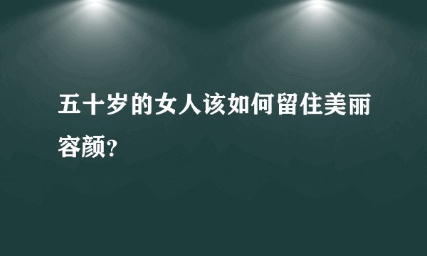 五十岁的女人该如何留住美丽容颜?