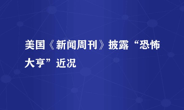 美国《新闻周刊》披露“恐怖大亨”近况