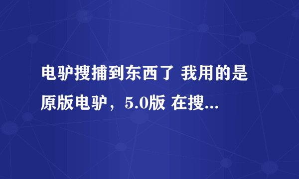 电驴搜捕到东西了 我用的是原版电驴，5.0版 在搜索字样打任何字样都搜索不出东西 为什么？