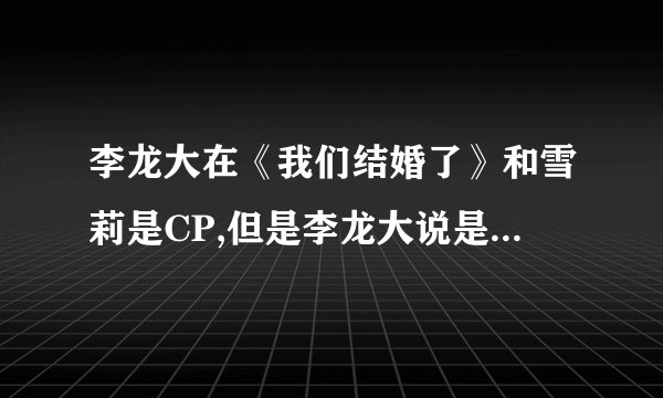 李龙大在《我们结婚了》和雪莉是CP,但是李龙大说是他双胞胎弟弟，真的假的？？