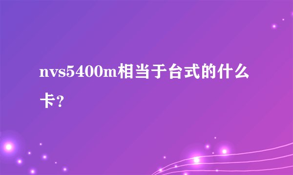 nvs5400m相当于台式的什么卡?