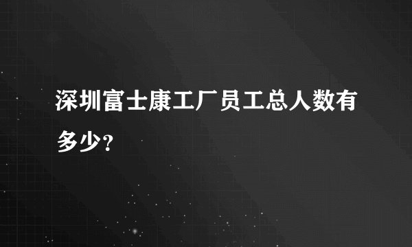 深圳富士康工厂员工总人数有多少？