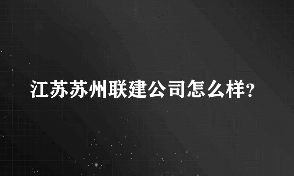 江苏苏州联建公司怎么样？