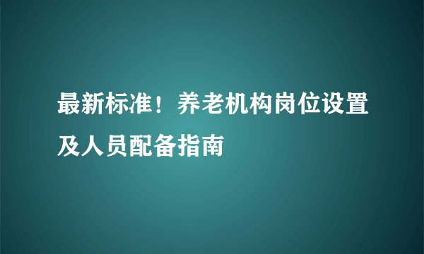 最新标准！养老机构岗位设置及人员配备指南