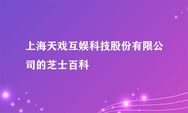 上海天戏互娱科技股份有限公司的芝士百科
