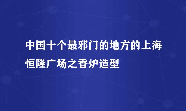 中国十个最邪门的地方的上海恒隆广场之香炉造型
