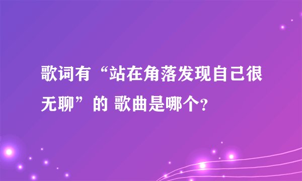 歌词有“站在角落发现自己很无聊”的 歌曲是哪个?