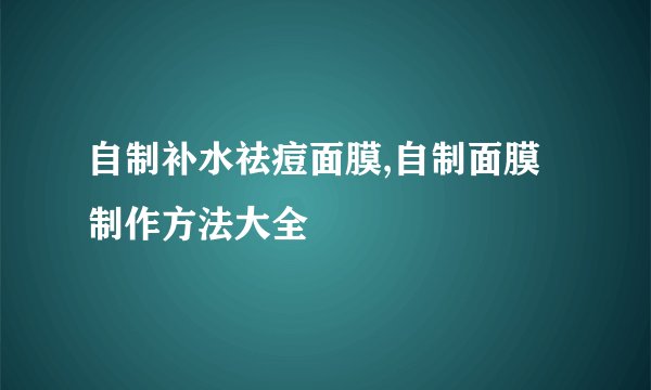自制补水祛痘面膜,自制面膜制作方法大全
