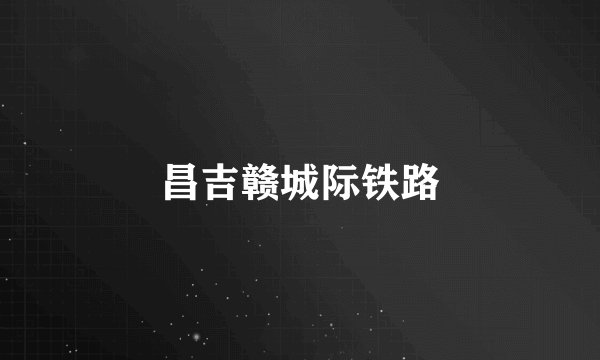 昌吉赣城际铁路