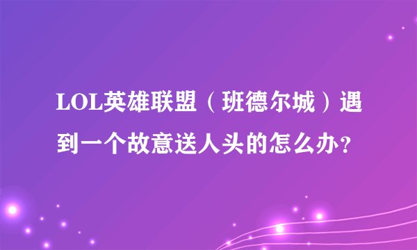LOL英雄联盟（班德尔城）遇到一个故意送人头的怎么办？