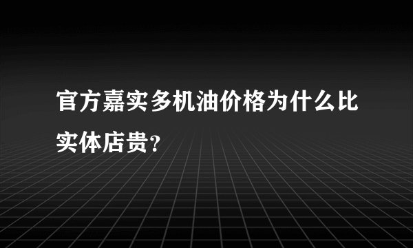 官方嘉实多机油价格为什么比实体店贵?