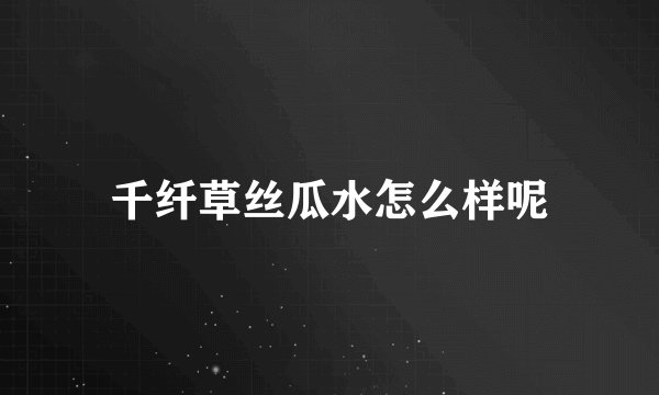 千纤草丝瓜水怎么样呢