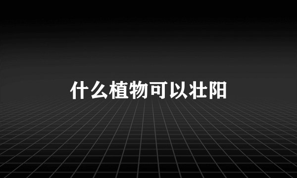 什么植物可以壮阳