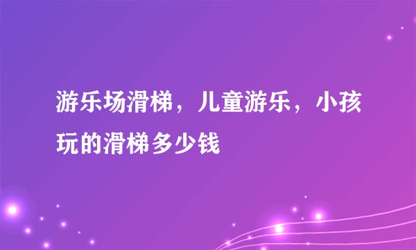 游乐场滑梯，儿童游乐，小孩玩的滑梯多少钱