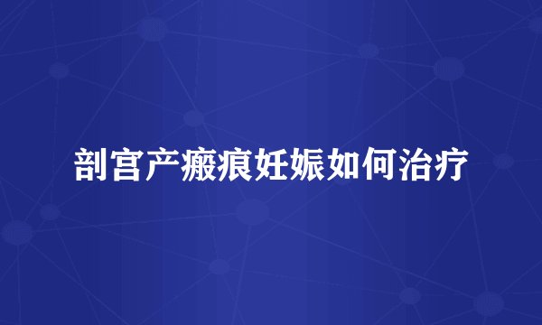 剖宫产瘢痕妊娠如何治疗