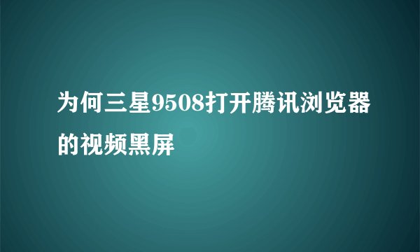 为何三星9508打开腾讯浏览器的视频黑屏