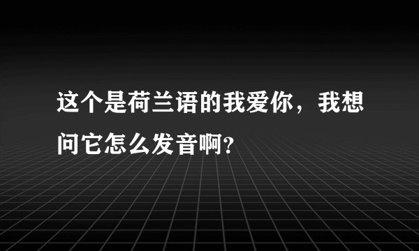 这个是荷兰语的我爱你，我想问它怎么发音啊？