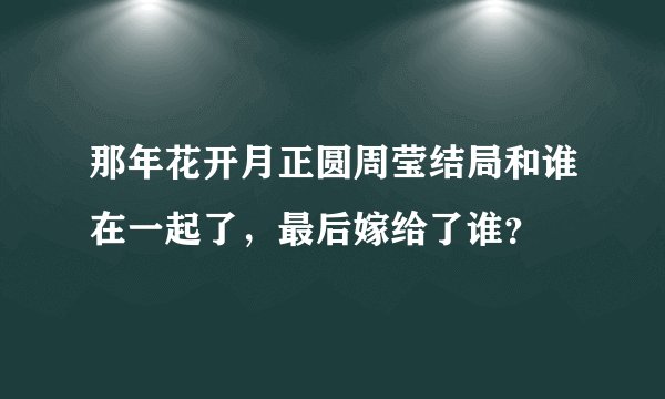 那年花开月正圆周莹结局和谁在一起了,最后嫁给了谁?