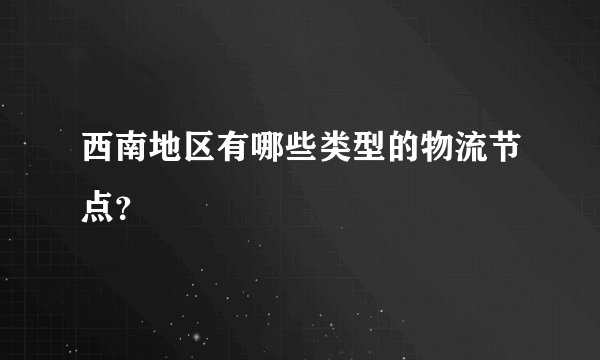 西南地区有哪些类型的物流节点？