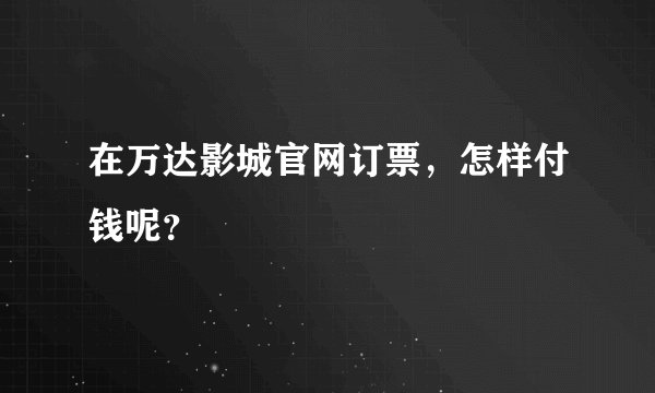 在万达影城官网订票，怎样付钱呢？
