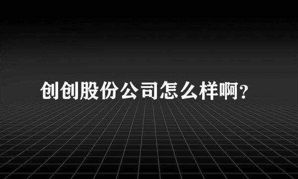创创股份公司怎么样啊?