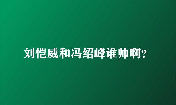 刘恺威和冯绍峰谁帅啊？