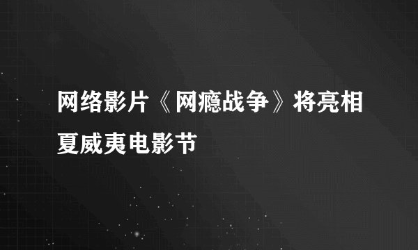 网络影片《网瘾战争》将亮相夏威夷电影节
