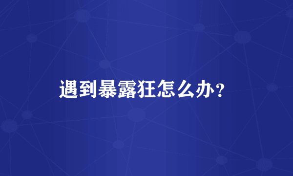 遇到暴露狂怎么办？