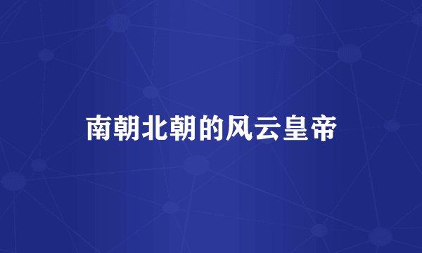 南朝北朝的风云皇帝