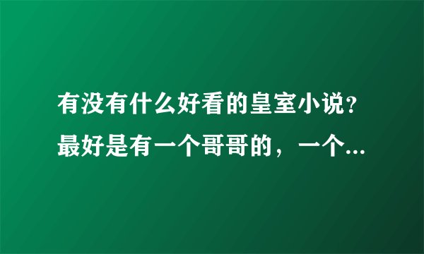 有没有什么好看的皇室小说？最好是有一个哥哥的，一个女主，要很好看，完结最好，谢谢喽。