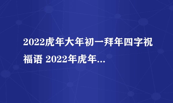 2022虎年大年初一拜年四字祝福语 2022年虎年四字金句大全