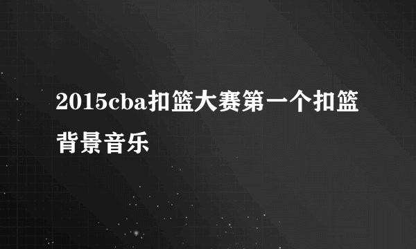 2015cba扣篮大赛第一个扣篮背景音乐