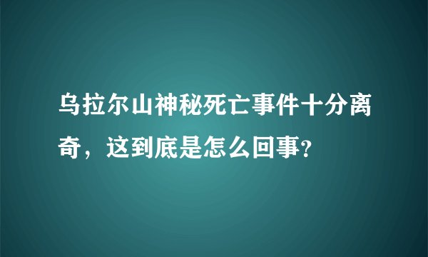 乌拉尔山神秘死亡事件十分离奇,这到底是怎么回事?