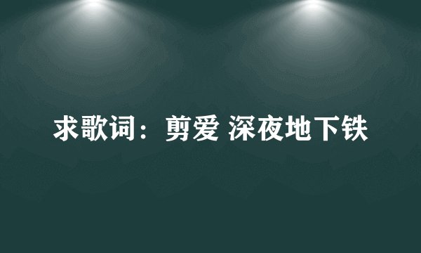 求歌词：剪爱 深夜地下铁