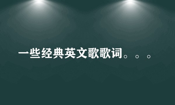 一些经典英文歌歌词。。。